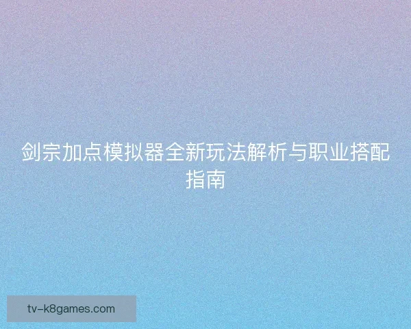 剑宗加点模拟器全新玩法解析与职业搭配指南